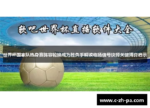 世界杯国家队热身赛阵容轮换成为胜负手解读临场信号抉择关键博弈启示 世界杯国家队热身赛阵容轮换成为胜负手解读临场信号抉择关键博弈启示