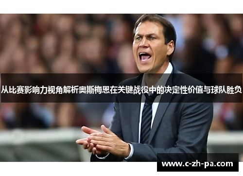 从比赛影响力视角解析奥斯梅恩在关键战役中的决定性价值与球队胜负 从比赛影响力视角解析奥斯梅恩在关键战役中的决定性价值与球队胜负