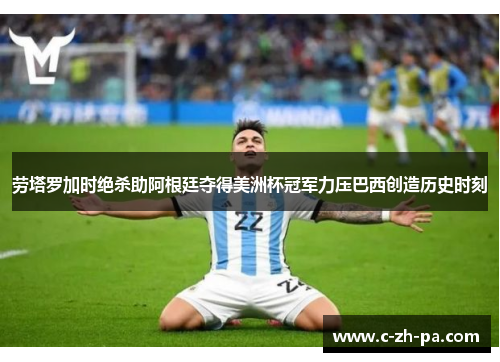 劳塔罗加时绝杀助阿根廷夺得美洲杯冠军力压巴西创造历史时刻 劳塔罗加时绝杀助阿根廷夺得美洲杯冠军力压巴西创造历史时刻