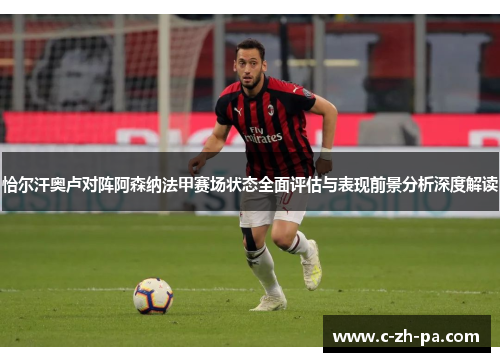 恰尔汗奥卢对阵阿森纳法甲赛场状态全面评估与表现前景分析深度解读 恰尔汗奥卢对阵阿森纳法甲赛场状态全面评估与表现前景分析深度解读