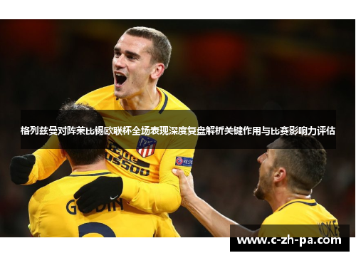 格列兹曼对阵莱比锡欧联杯全场表现深度复盘解析关键作用与比赛影响力评估